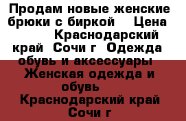 Продам новые женские брюки с биркой  › Цена ­ 500 - Краснодарский край, Сочи г. Одежда, обувь и аксессуары » Женская одежда и обувь   . Краснодарский край,Сочи г.